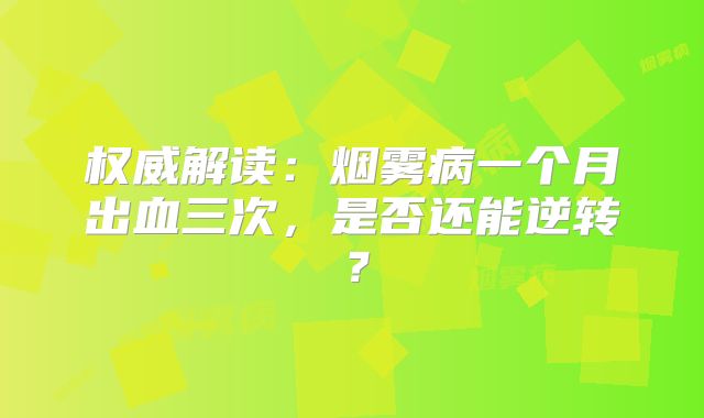 权威解读：烟雾病一个月出血三次，是否还能逆转？