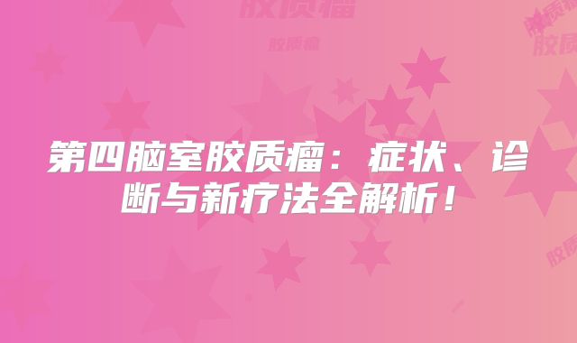 第四脑室胶质瘤：症状、诊断与新疗法全解析！