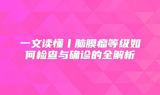 一文读懂丨脑膜瘤等级如何检查与确诊的全解析