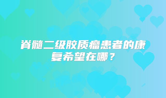 脊髓二级胶质瘤患者的康复希望在哪？