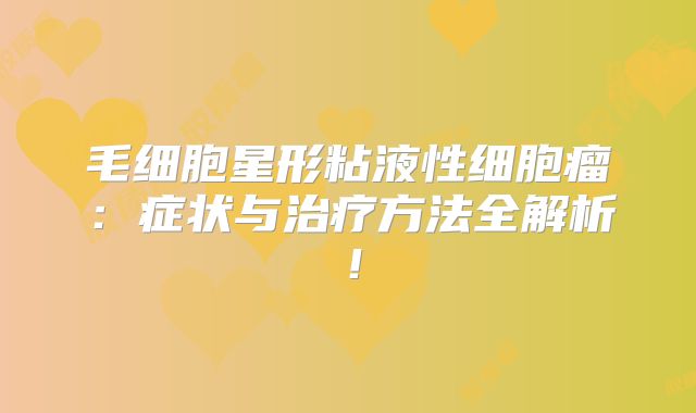 毛细胞星形粘液性细胞瘤：症状与治疗方法全解析！