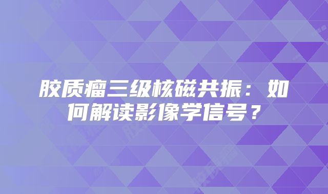 胶质瘤三级核磁共振：如何解读影像学信号？