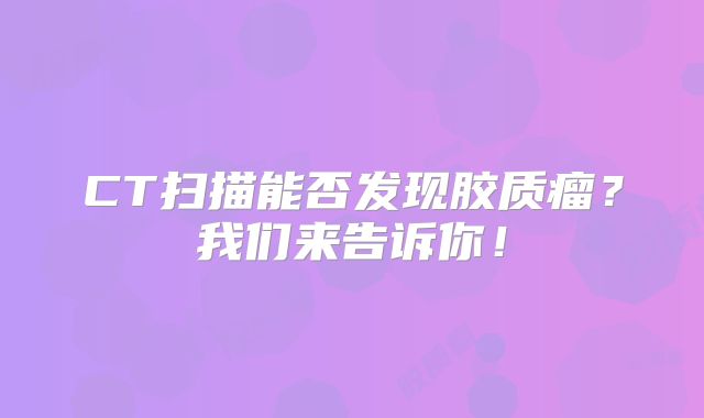 CT扫描能否发现胶质瘤？我们来告诉你！