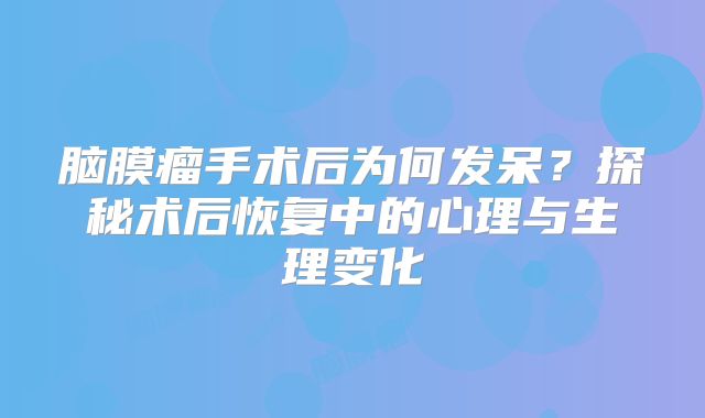 脑膜瘤手术后为何发呆？探秘术后恢复中的心理与生理变化
