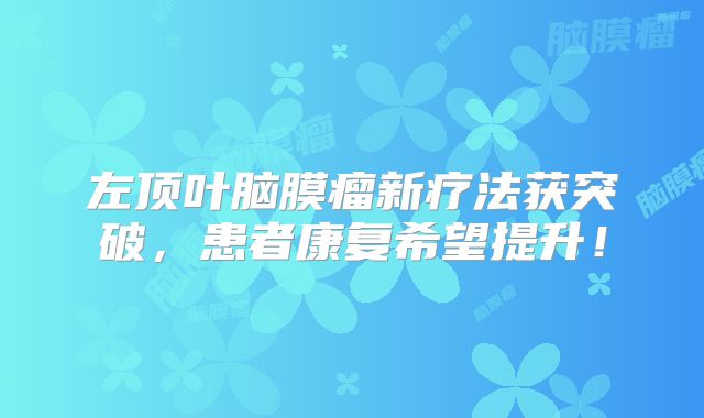 左顶叶脑膜瘤新疗法获突破，患者康复希望提升！