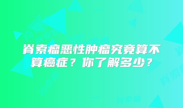 脊索瘤恶性肿瘤究竟算不算癌症？你了解多少？