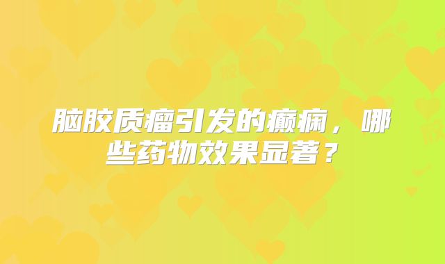 脑胶质瘤引发的癫痫，哪些药物效果显著？