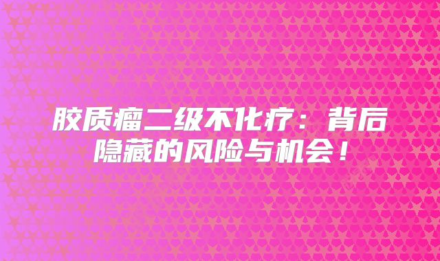 胶质瘤二级不化疗：背后隐藏的风险与机会！