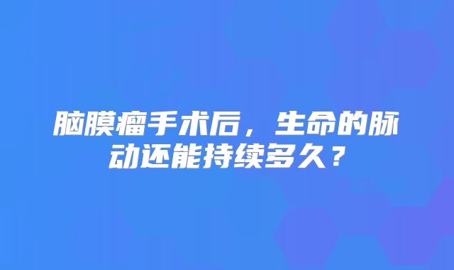 脑膜瘤手术后，生命的脉动还能持续多久？