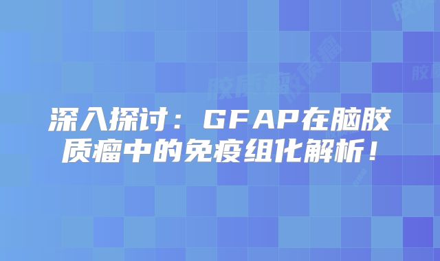 深入探讨：GFAP在脑胶质瘤中的免疫组化解析！