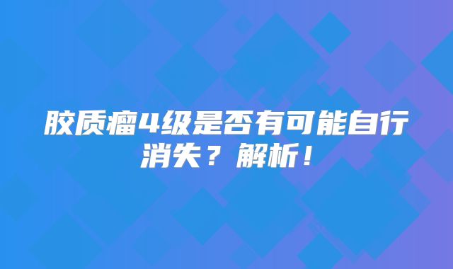胶质瘤4级是否有可能自行消失？解析！