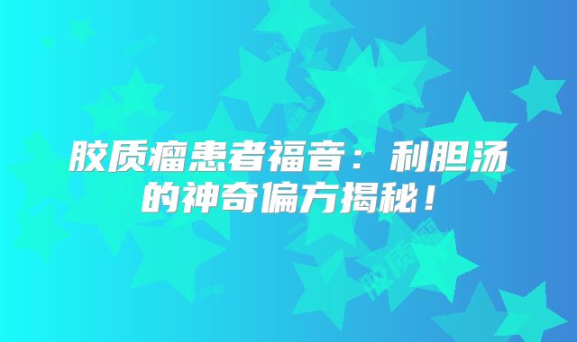 胶质瘤患者福音：利胆汤的神奇偏方揭秘！