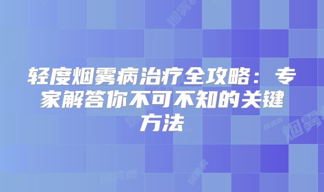 轻度烟雾病治疗全攻略：专家解答你不可不知的关键方法