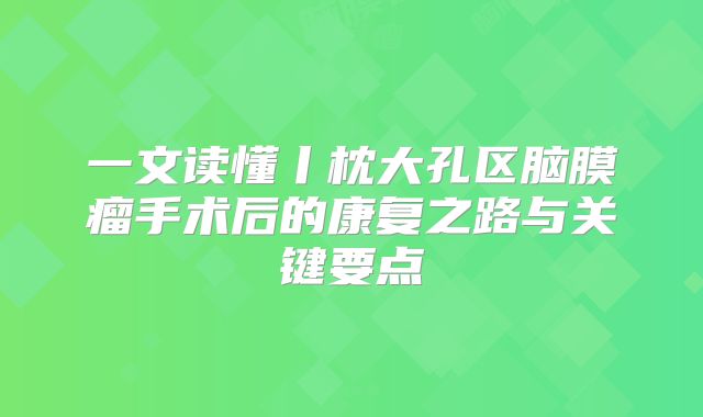 一文读懂丨枕大孔区脑膜瘤手术后的康复之路与关键要点