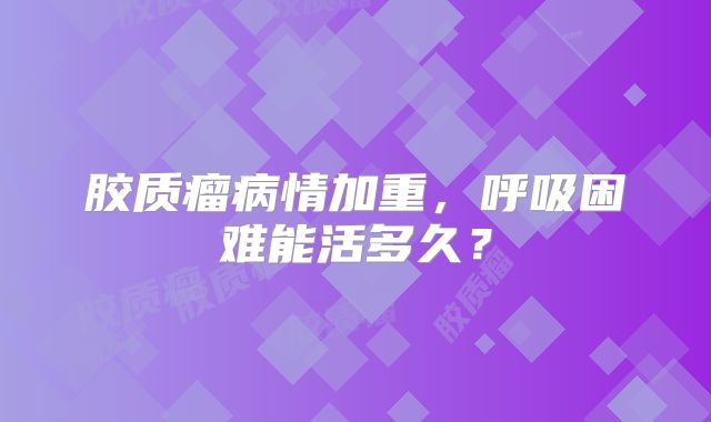 胶质瘤病情加重，呼吸困难能活多久？
