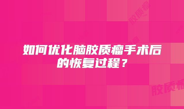 如何优化脑胶质瘤手术后的恢复过程？