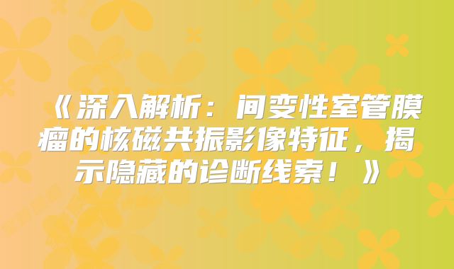 《深入解析：间变性室管膜瘤的核磁共振影像特征，揭示隐藏的诊断线索！》