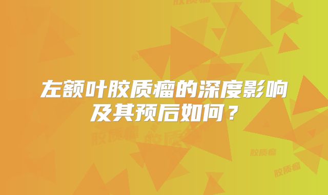 左额叶胶质瘤的深度影响及其预后如何？