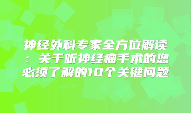 神经外科专家全方位解读：关于听神经瘤手术的您必须了解的10个关键问题