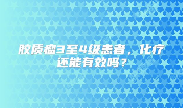 胶质瘤3至4级患者，化疗还能有效吗？