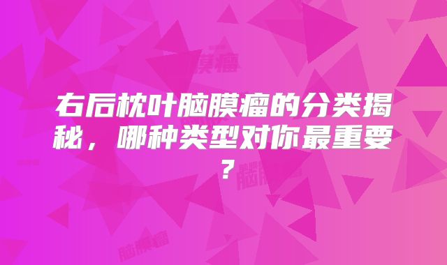 右后枕叶脑膜瘤的分类揭秘，哪种类型对你最重要？