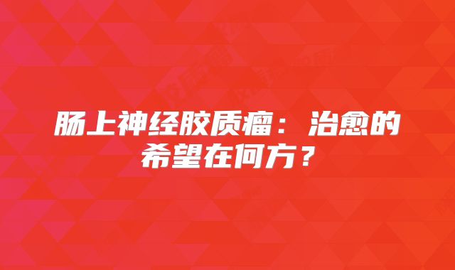 肠上神经胶质瘤：治愈的希望在何方？