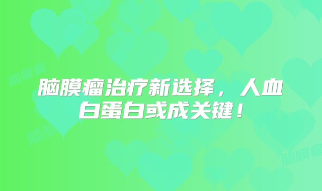 脑膜瘤治疗新选择，人血白蛋白或成关键！