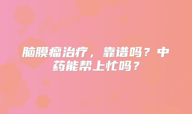 脑膜瘤治疗，靠谱吗？中药能帮上忙吗？