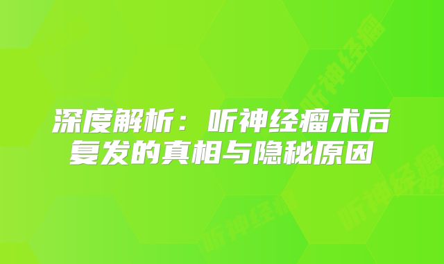 深度解析：听神经瘤术后复发的真相与隐秘原因