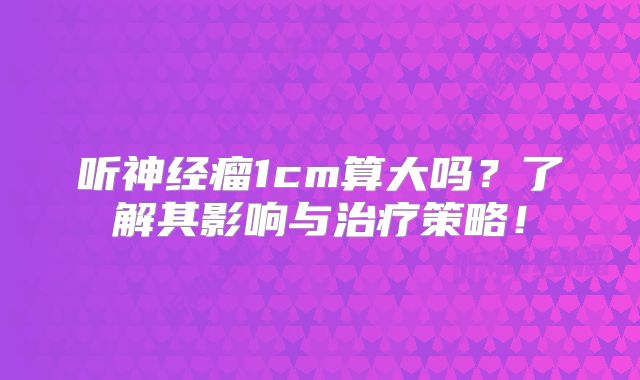 听神经瘤1cm算大吗？了解其影响与治疗策略！