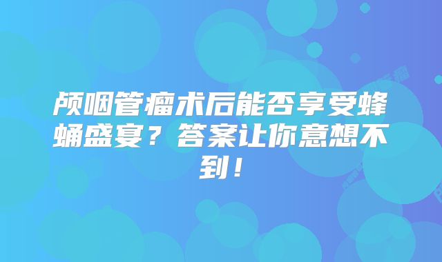 颅咽管瘤术后能否享受蜂蛹盛宴？答案让你意想不到！