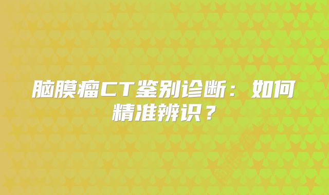 脑膜瘤CT鉴别诊断：如何精准辨识？