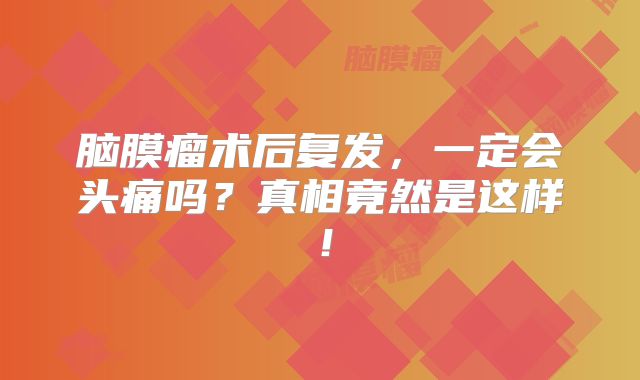 脑膜瘤术后复发，一定会头痛吗？真相竟然是这样！