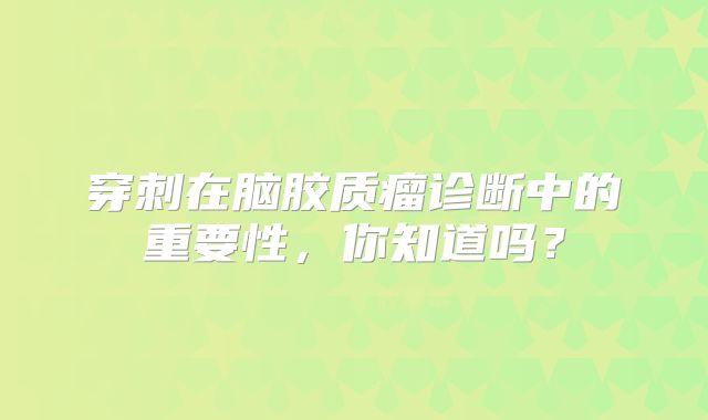 穿刺在脑胶质瘤诊断中的重要性，你知道吗？