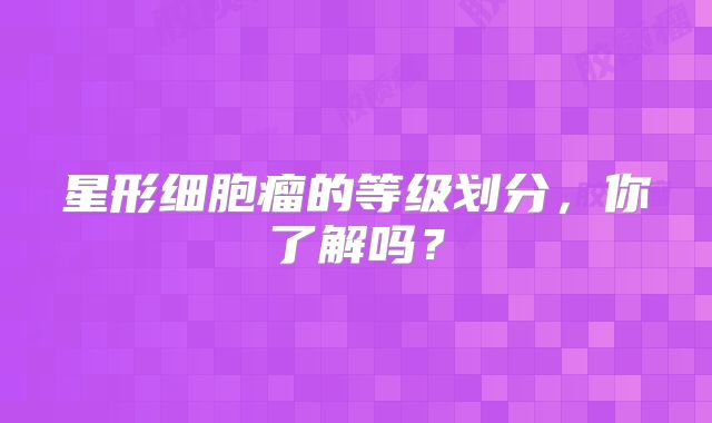 星形细胞瘤的等级划分，你了解吗？