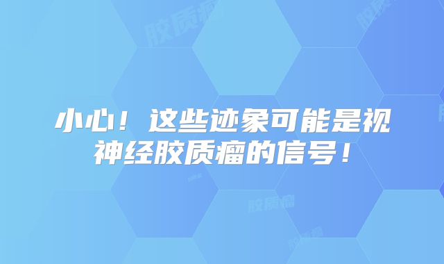 小心！这些迹象可能是视神经胶质瘤的信号！