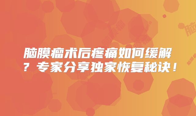 脑膜瘤术后疼痛如何缓解？专家分享独家恢复秘诀！