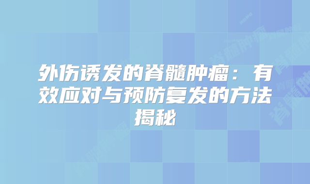 外伤诱发的脊髓肿瘤：有效应对与预防复发的方法揭秘