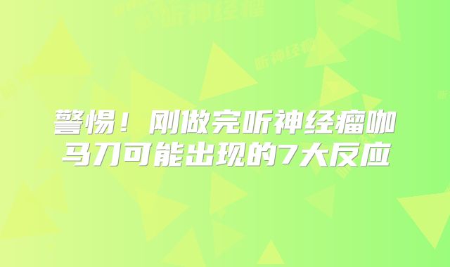 警惕！刚做完听神经瘤咖马刀可能出现的7大反应
