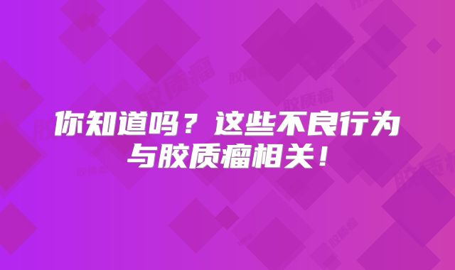 你知道吗？这些不良行为与胶质瘤相关！