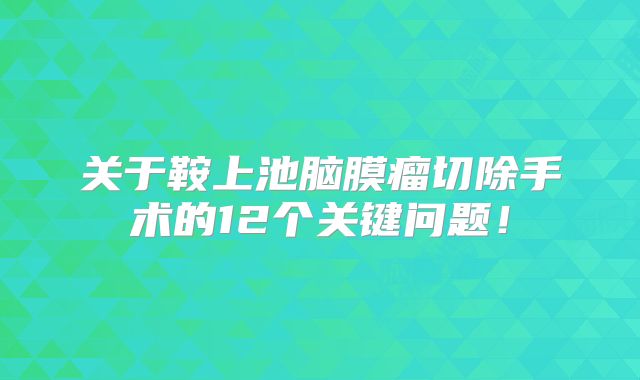 关于鞍上池脑膜瘤切除手术的12个关键问题！