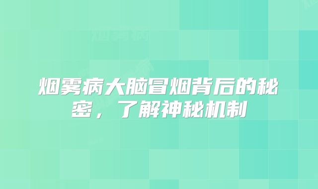 烟雾病大脑冒烟背后的秘密，了解神秘机制