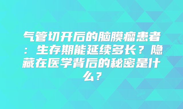 气管切开后的脑膜瘤患者：生存期能延续多长？隐藏在医学背后的秘密是什么？