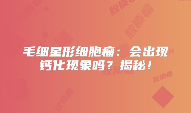 毛细星形细胞瘤：会出现钙化现象吗？揭秘！