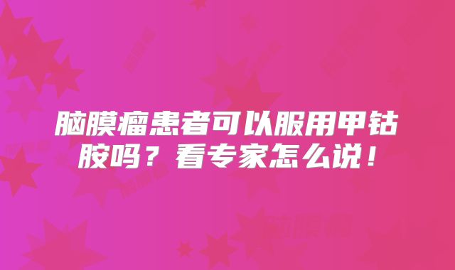 脑膜瘤患者可以服用甲钴胺吗？看专家怎么说！