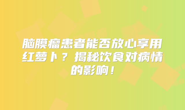 脑膜瘤患者能否放心享用红萝卜？揭秘饮食对病情的影响！