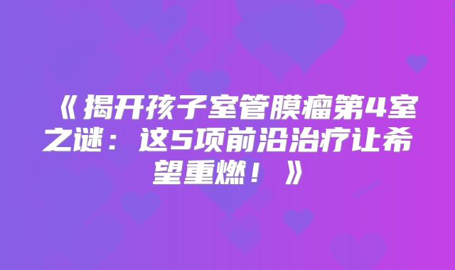 《揭开孩子室管膜瘤第4室之谜：这5项前沿治疗让希望重燃！》