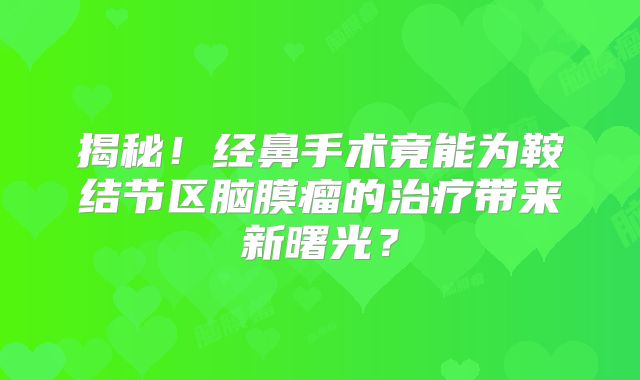 揭秘！经鼻手术竟能为鞍结节区脑膜瘤的治疗带来新曙光？