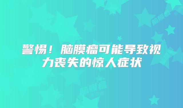 警惕！脑膜瘤可能导致视力丧失的惊人症状