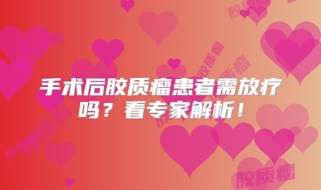 手术后胶质瘤患者需放疗吗？看专家解析！